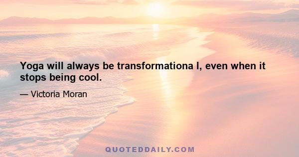 Yoga will always be transformationa l, even when it stops being cool.