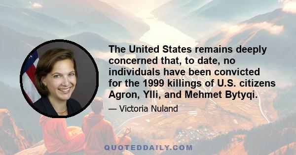 The United States remains deeply concerned that, to date, no individuals have been convicted for the 1999 killings of U.S. citizens Agron, Ylli, and Mehmet Bytyqi.