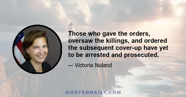 Those who gave the orders, oversaw the killings, and ordered the subsequent cover-up have yet to be arrested and prosecuted.