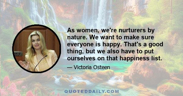 As women, we're nurturers by nature. We want to make sure everyone is happy. That's a good thing, but we also have to put ourselves on that happiness list.