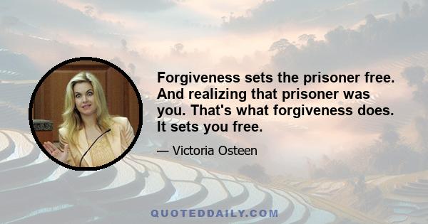 Forgiveness sets the prisoner free. And realizing that prisoner was you. That's what forgiveness does. It sets you free.