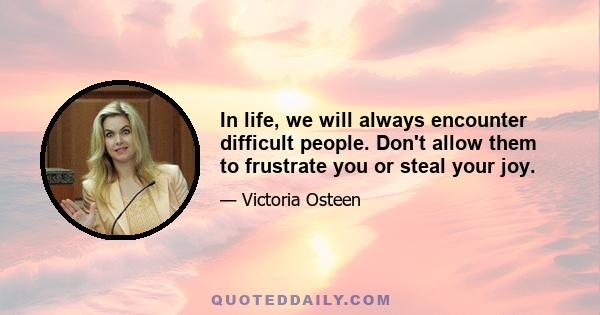 In life, we will always encounter difficult people. Don't allow them to frustrate you or steal your joy.