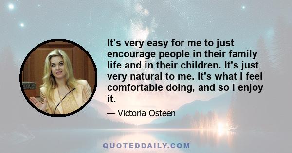 It's very easy for me to just encourage people in their family life and in their children. It's just very natural to me. It's what I feel comfortable doing, and so I enjoy it.