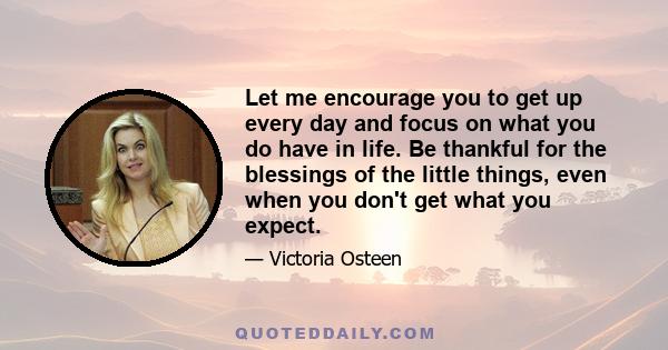 Let me encourage you to get up every day and focus on what you do have in life. Be thankful for the blessings of the little things, even when you don't get what you expect.