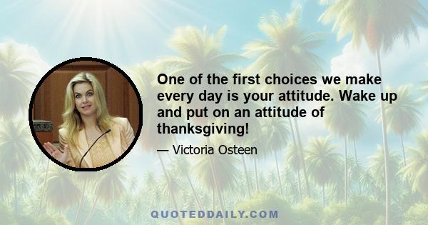 One of the first choices we make every day is your attitude. Wake up and put on an attitude of thanksgiving!