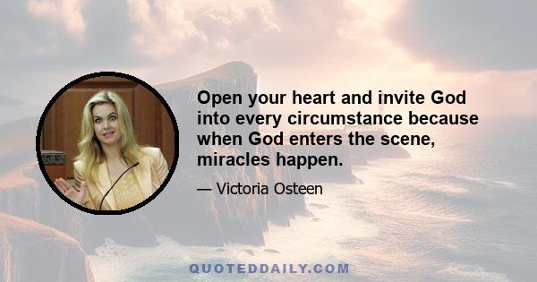 Open your heart and invite God into every circumstance because when God enters the scene, miracles happen.