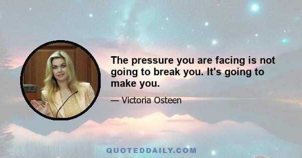 The pressure you are facing is not going to break you. It's going to make you.