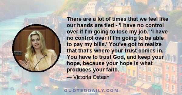 There are a lot of times that we feel like our hands are tied - 'I have no control over if I'm going to lose my job.' 'I have no control over if I'm going to be able to pay my bills.' You've got to realize that that's