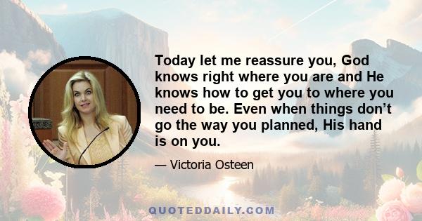 Today let me reassure you, God knows right where you are and He knows how to get you to where you need to be. Even when things don’t go the way you planned, His hand is on you.