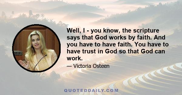 Well, I - you know, the scripture says that God works by faith. And you have to have faith. You have to have trust in God so that God can work.