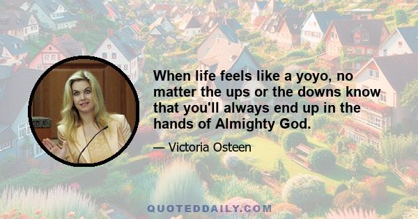 When life feels like a yoyo, no matter the ups or the downs know that you'll always end up in the hands of Almighty God.