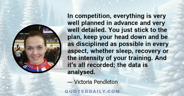 In competition, everything is very well planned in advance and very well detailed. You just stick to the plan, keep your head down and be as disciplined as possible in every aspect, whether sleep, recovery or the