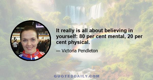 It really is all about believing in yourself: 80 per cent mental, 20 per cent physical.