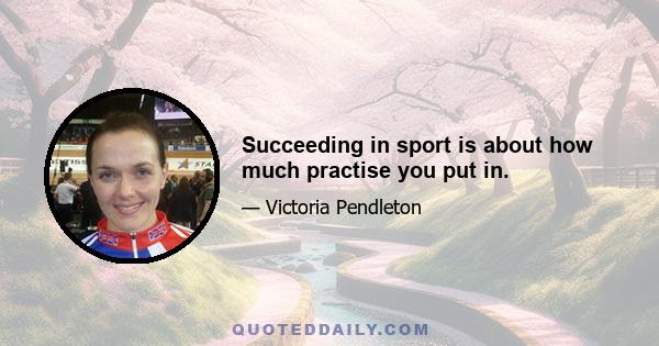 Succeeding in sport is about how much practise you put in.