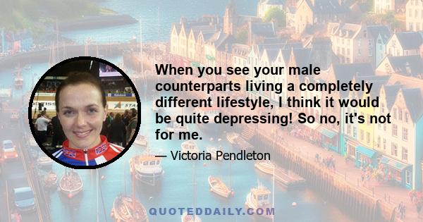 When you see your male counterparts living a completely different lifestyle, I think it would be quite depressing! So no, it's not for me.