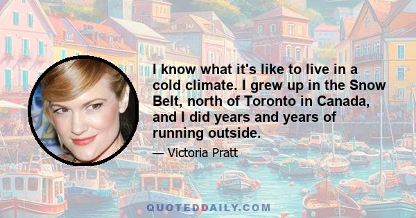 I know what it's like to live in a cold climate. I grew up in the Snow Belt, north of Toronto in Canada, and I did years and years of running outside.