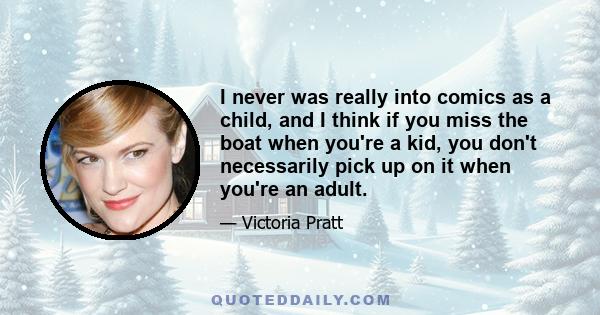 I never was really into comics as a child, and I think if you miss the boat when you're a kid, you don't necessarily pick up on it when you're an adult.