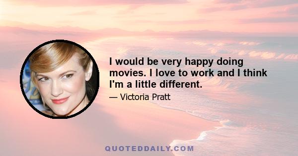 I would be very happy doing movies. I love to work and I think I'm a little different.