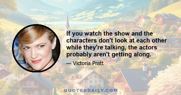 If you watch the show and the characters don't look at each other while they're talking, the actors probably aren't getting along.