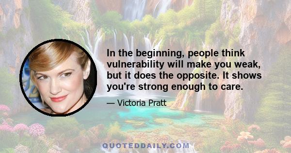 In the beginning, people think vulnerability will make you weak, but it does the opposite. It shows you're strong enough to care.