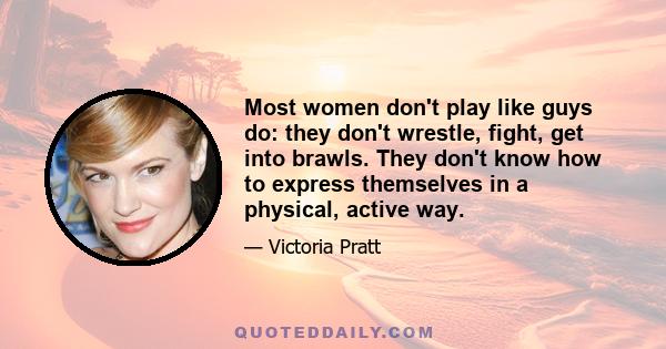 Most women don't play like guys do: they don't wrestle, fight, get into brawls. They don't know how to express themselves in a physical, active way.