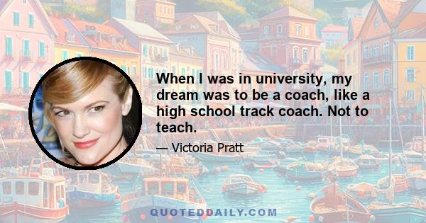 When I was in university, my dream was to be a coach, like a high school track coach. Not to teach.