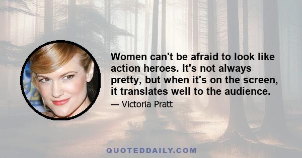 Women can't be afraid to look like action heroes. It's not always pretty, but when it's on the screen, it translates well to the audience.