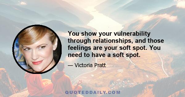 You show your vulnerability through relationships, and those feelings are your soft spot. You need to have a soft spot.