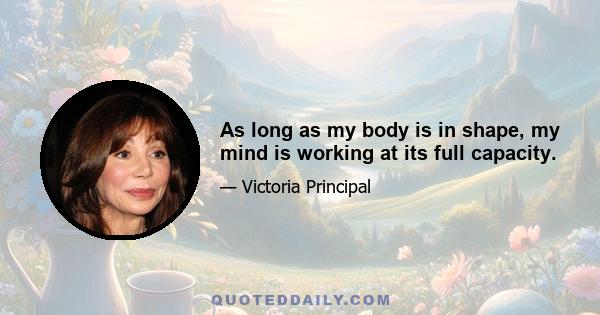 As long as my body is in shape, my mind is working at its full capacity.