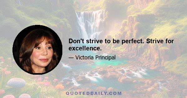 Don't strive to be perfect. Strive for excellence.