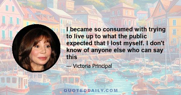 I became so consumed with trying to live up to what the public expected that I lost myself. I don't know of anyone else who can say this