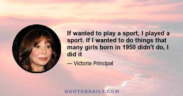 If wanted to play a sport, I played a sport. If I wanted to do things that many girls born in 1950 didn't do, I did it