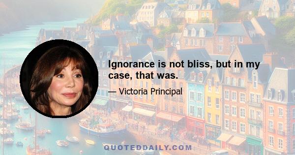 Ignorance is not bliss, but in my case, that was.