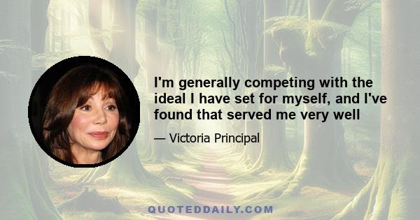 I'm generally competing with the ideal I have set for myself, and I've found that served me very well