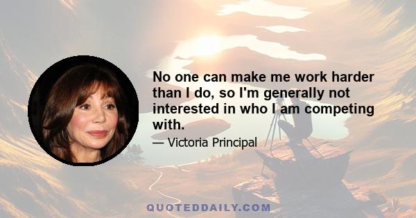 No one can make me work harder than I do, so I'm generally not interested in who I am competing with.