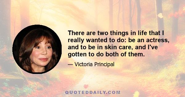 There are two things in life that I really wanted to do: be an actress, and to be in skin care, and I've gotten to do both of them.