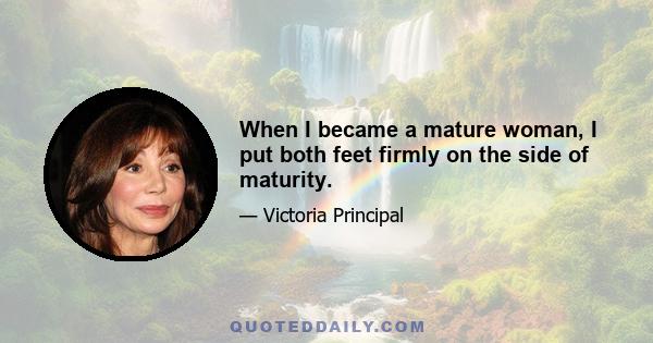 When I became a mature woman, I put both feet firmly on the side of maturity.