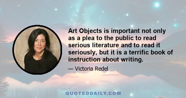 Art Objects is important not only as a plea to the public to read serious literature and to read it seriously, but it is a terrific book of instruction about writing.