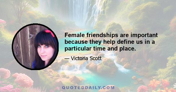 Female friendships are important because they help define us in a particular time and place.