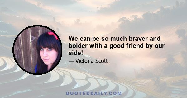 We can be so much braver and bolder with a good friend by our side!