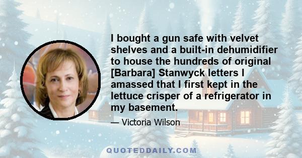 I bought a gun safe with velvet shelves and a built-in dehumidifier to house the hundreds of original [Barbara] Stanwyck letters I amassed that I first kept in the lettuce crisper of a refrigerator in my basement.