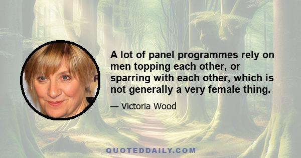 A lot of panel programmes rely on men topping each other, or sparring with each other, which is not generally a very female thing.