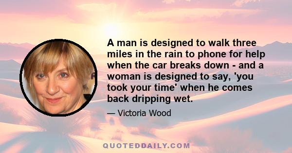 A man is designed to walk three miles in the rain to phone for help when the car breaks down - and a woman is designed to say, 'you took your time' when he comes back dripping wet.