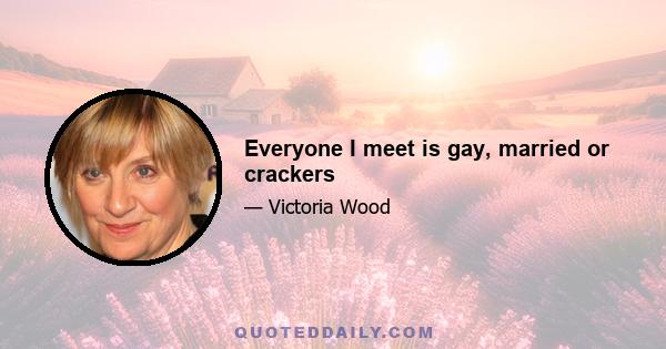 Everyone I meet is gay, married or crackers