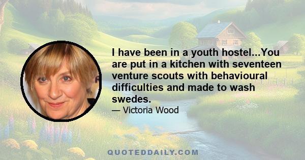 I have been in a youth hostel...You are put in a kitchen with seventeen venture scouts with behavioural difficulties and made to wash swedes.