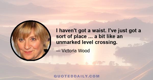 I haven't got a waist. I've just got a sort of place ... a bit like an unmarked level crossing.