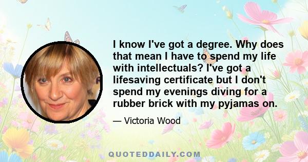 I know I've got a degree. Why does that mean I have to spend my life with intellectuals? I've got a lifesaving certificate but I don't spend my evenings diving for a rubber brick with my pyjamas on.