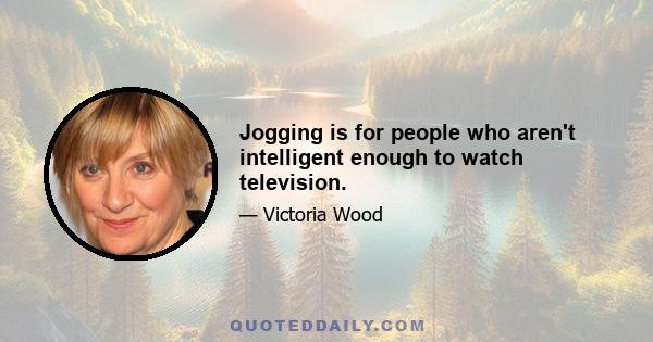 Jogging is for people who aren't intelligent enough to watch television.