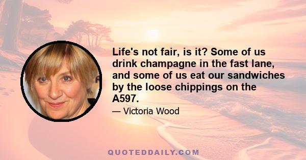 Life's not fair, is it? Some of us drink champagne in the fast lane, and some of us eat our sandwiches by the loose chippings on the A597.