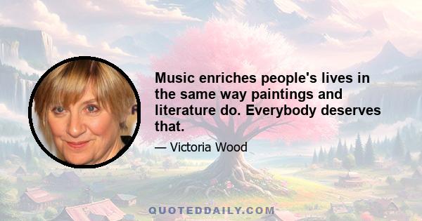 Music enriches people's lives in the same way paintings and literature do. Everybody deserves that.